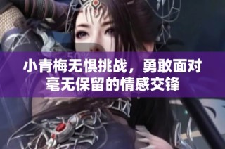 小青梅无惧挑战，勇敢面对毫无保留的情感交锋