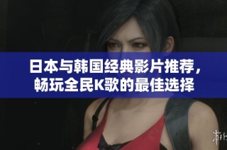 日本与韩国经典影片推荐，畅玩全民K歌的最佳选择