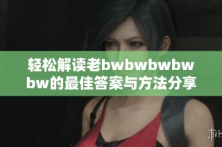 轻松解读老bwbwbwbwbw的最佳答案与方法分享