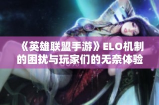 《英雄联盟手游》ELO机制的困扰与玩家们的无奈体验探讨
