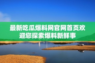 最新吃瓜爆料网官网首页欢迎您探索爆料新鲜事