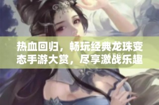 热血回归，畅玩经典龙珠变态手游大赏，尽享激战乐趣