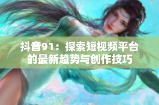 抖音91：探索短视频平台的最新趋势与创作技巧
