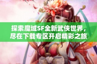 探索魔域SF全新武侠世界，尽在下载专区开启精彩之旅！