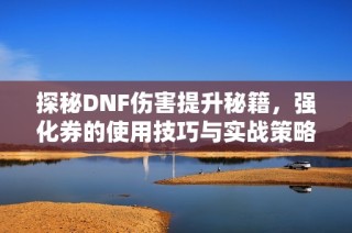 探秘DNF伤害提升秘籍，强化券的使用技巧与实战策略