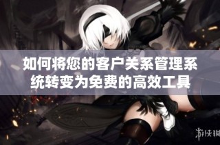 如何将您的客户关系管理系统转变为免费的高效工具