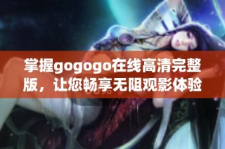 掌握gogogo在线高清完整版，让您畅享无阻观影体验