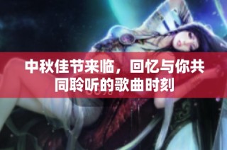 中秋佳节来临，回忆与你共同聆听的歌曲时刻