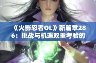 《火影忍者OL》新篇章286：挑战与机遇双重考验的精彩之旅