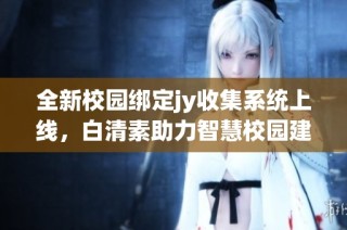 全新校园绑定jy收集系统上线，白清素助力智慧校园建设