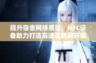 提升宿舍网络质量，H3C设备助力打造高速互联网环境