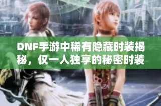 DNF手游中稀有隐藏时装揭秘，仅一人独享的秘密时装