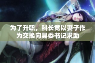 为了升职，科长竟以妻子作为交换向县委书记求助