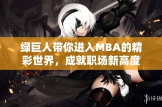 绿巨人带你进入MBA的精彩世界，成就职场新高度