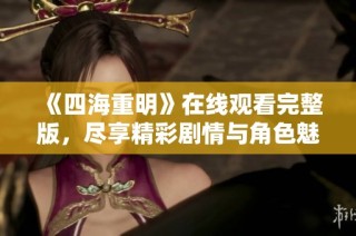 《四海重明》在线观看完整版，尽享精彩剧情与角色魅力