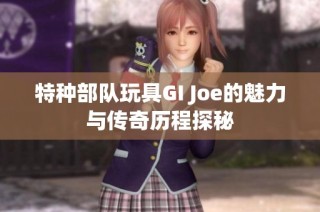 特种部队玩具GI Joe的魅力与传奇历程探秘