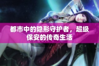 都市中的隐形守护者，超级保安的传奇生活
