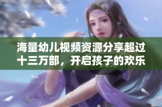 海量幼儿视频资源分享超过十三万部，开启孩子的欢乐时光