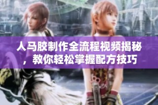 人马胶制作全流程视频揭秘，教你轻松掌握配方技巧