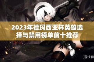2023年德玛西亚杯英雄选择与禁用榜单前十推荐