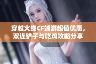 穿越火线CF端游超值优惠，双连铲子与吃鸡攻略分享