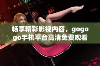 畅享精彩影视内容，gogogo手机平台高清免费观看体验