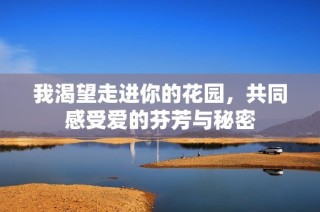 我渴望走进你的花园，共同感受爱的芬芳与秘密