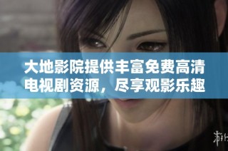 大地影院提供丰富免费高清电视剧资源，尽享观影乐趣