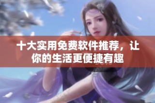 十大实用免费软件推荐，让你的生活更便捷有趣