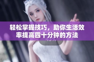 轻松掌握技巧，助你生活效率提高四十分钟的方法