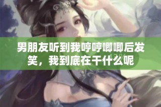 男朋友听到我哼哼唧唧后发笑，我到底在干什么呢