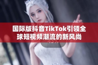 国际版抖音TikTok引领全球短视频潮流的新风尚