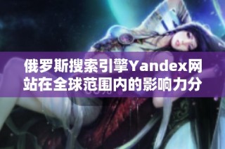 俄罗斯搜索引擎Yandex网站在全球范围内的影响力分析