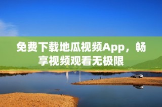 免费下载地瓜视频App，畅享视频观看无极限