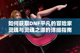 如何获取DNF平凡的冒险家灵魂与灵魂之源的详细指南