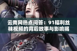 云南网热点问答：91福利丝袜视频的背后故事与影响揭秘