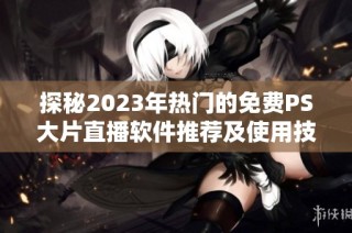 探秘2023年热门的免费PS大片直播软件推荐及使用技巧