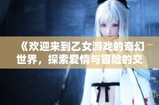 《欢迎来到乙女游戏的奇幻世界，探索爱情与冒险的交织》