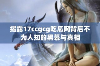 揭露17ccgcg吃瓜网背后不为人知的黑幕与真相