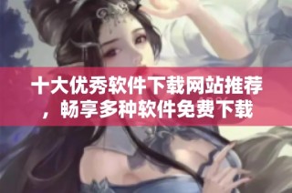 十大优秀软件下载网站推荐，畅享多种软件免费下载