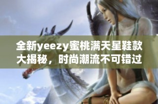 全新yeezy蜜桃满天星鞋款大揭秘，时尚潮流不可错过！