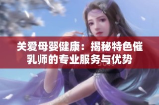 关爱母婴健康：揭秘特色催乳师的专业服务与优势