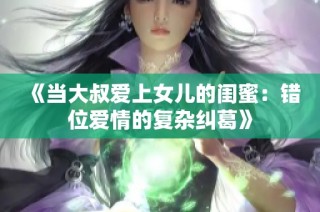 《当大叔爱上女儿的闺蜜：错位爱情的复杂纠葛》