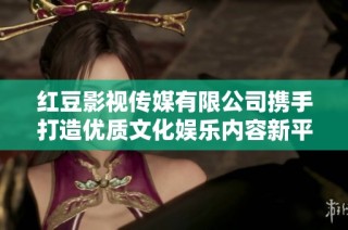 红豆影视传媒有限公司携手打造优质文化娱乐内容新平台