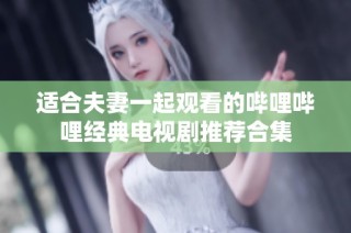 适合夫妻一起观看的哔哩哔哩经典电视剧推荐合集