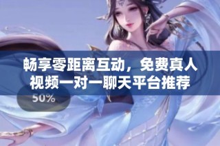畅享零距离互动，免费真人视频一对一聊天平台推荐