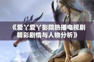 《爱丫爱丫影院热播电视剧精彩剧情与人物分析》