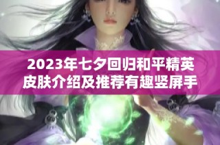 2023年七夕回归和平精英皮肤介绍及推荐有趣竖屏手游汇总