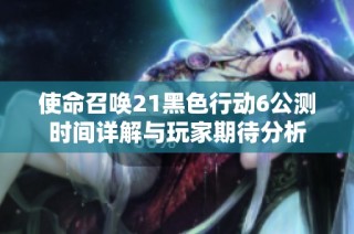 使命召唤21黑色行动6公测时间详解与玩家期待分析