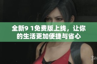 全新9 1免费版上线，让你的生活更加便捷与省心